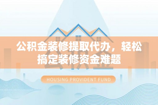 凌云公积金装修提取代办，轻松搞定装修资金难题