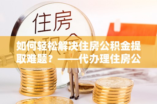 凌云如何轻松解决住房公积金提取难题？——代办理住房公积金提取服务全解析