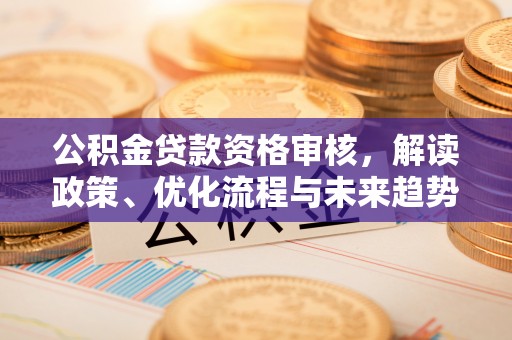 凌云公积金贷款资格审核，解读政策、优化流程与未来趋势