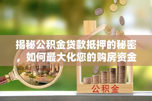 凌云揭秘公积金贷款抵押的秘密，如何最大化您的购房资金