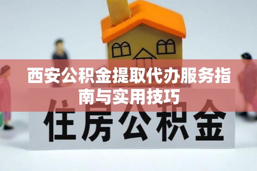 凌云西安公积金提取代办服务指南与实用技巧
