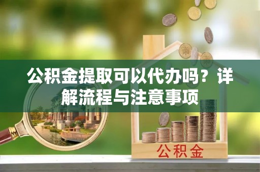 凌云公积金提取可以代办吗？详解流程与注意事项