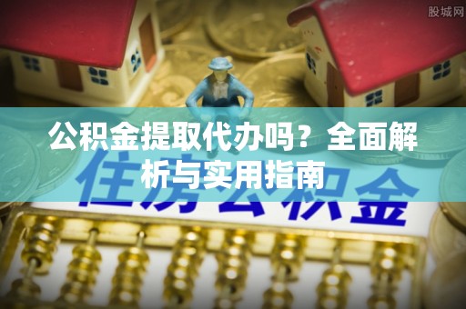 凌云公积金提取代办吗？全面解析与实用指南