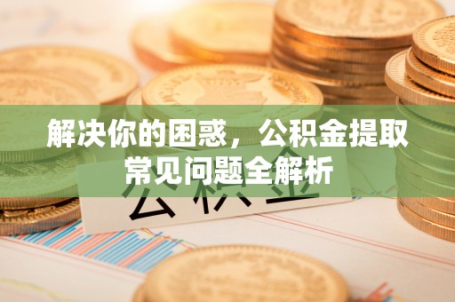 凌云解决你的困惑，公积金提取常见问题全解析