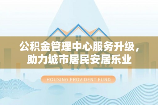 凌云公积金管理中心服务升级，助力城市居民安居乐业