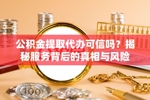 凌云公积金提取代办可信吗？揭秘服务背后的真相与风险