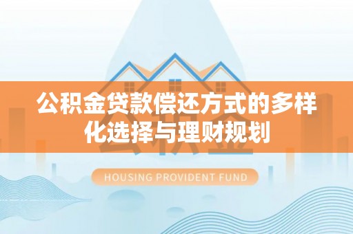 凌云公积金贷款偿还方式的多样化选择与理财规划