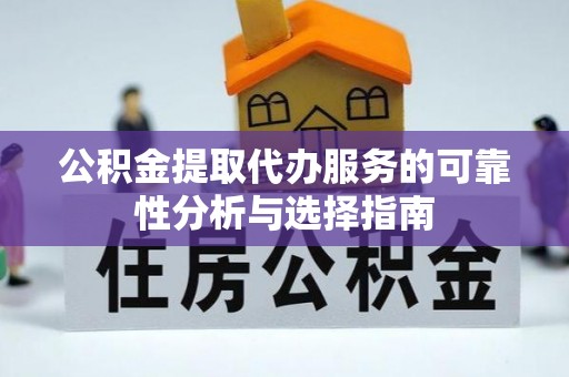 凌云公积金提取代办服务的可靠性分析与选择指南