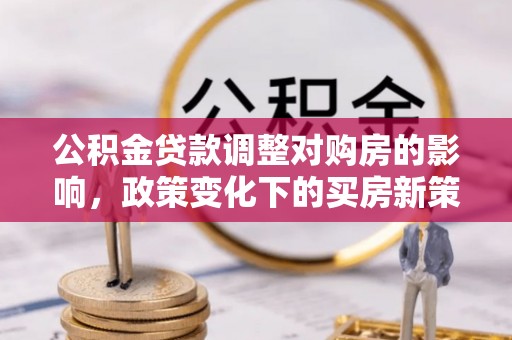 凌云公积金贷款调整对购房的影响，政策变化下的买房新策略