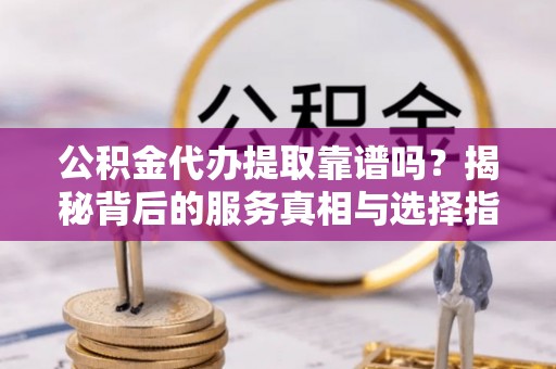 凌云公积金代办提取靠谱吗？揭秘背后的服务真相与选择指南