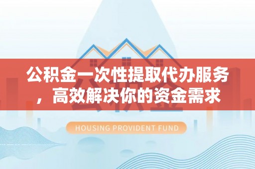 凌云公积金一次性提取代办服务，高效解决你的资金需求