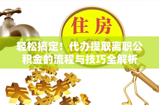 凌云轻松搞定！代办提取离职公积金的流程与技巧全解析