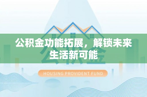 凌云公积金功能拓展，解锁未来生活新可能