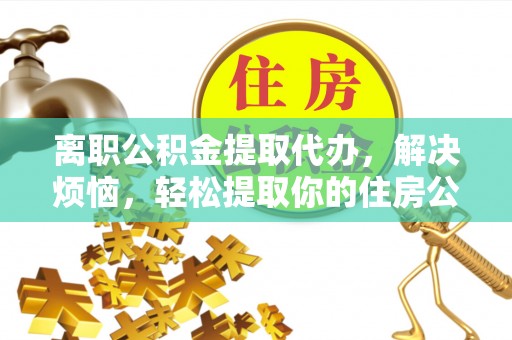 凌云离职公积金提取代办，解决烦恼，轻松提取你的住房公积金
