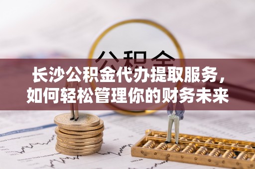 凌云长沙公积金代办提取服务，如何轻松管理你的财务未来