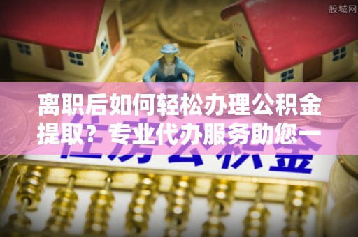 凌云离职后如何轻松办理公积金提取？专业代办服务助您一臂之力