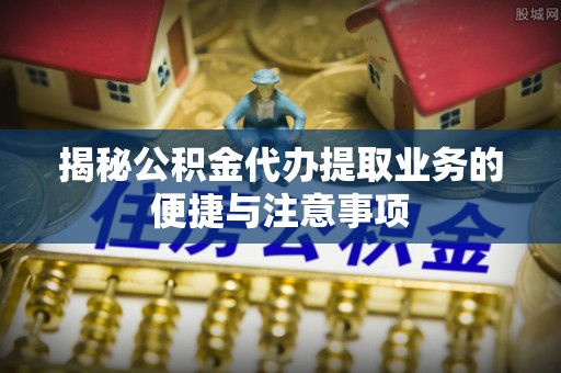 凌云揭秘公积金代办提取业务的便捷与注意事项