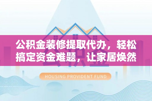 凌云公积金装修提取代办，轻松搞定资金难题，让家居焕然一新