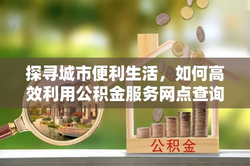 凌云探寻城市便利生活，如何高效利用公积金服务网点查询提升办事效率