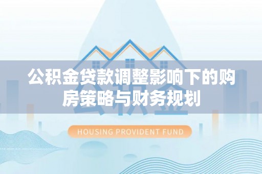 凌云公积金贷款调整影响下的购房策略与财务规划