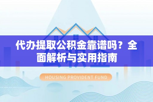 凌云代办提取公积金靠谱吗？全面解析与实用指南