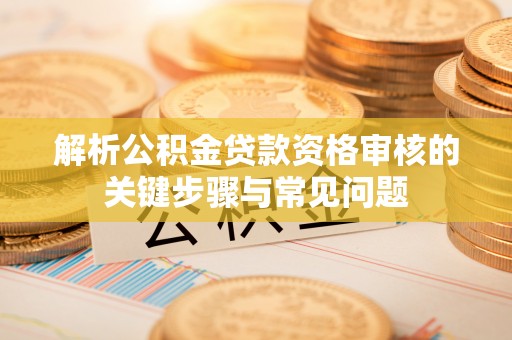 凌云解析公积金贷款资格审核的关键步骤与常见问题