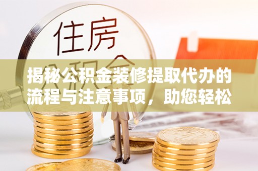 凌云揭秘公积金装修提取代办的流程与注意事项，助您轻松搞定资金难题