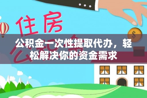 凌云公积金一次性提取代办，轻松解决你的资金需求