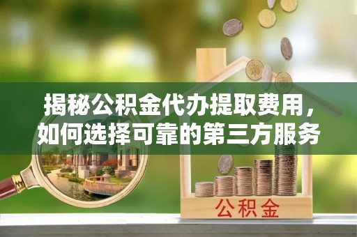 凌云揭秘公积金代办提取费用，如何选择可靠的第三方服务