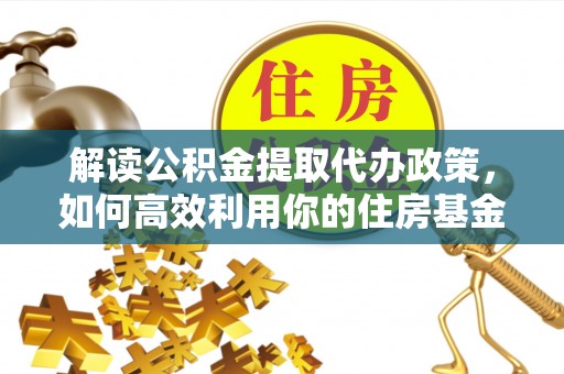 凌云解读公积金提取代办政策，如何高效利用你的住房基金