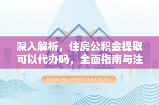 凌云深入解析，住房公积金提取可以代办吗，全面指南与注意事项