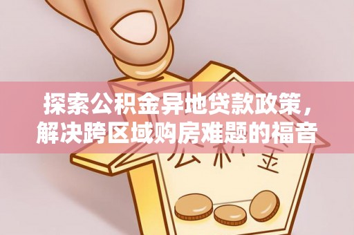 凌云探索公积金异地贷款政策，解决跨区域购房难题的福音