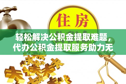 凌云轻松解决公积金提取难题，代办公积金提取服务助力无忧生活