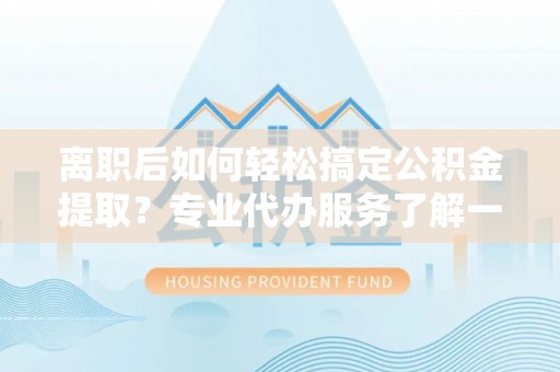 凌云离职后如何轻松搞定公积金提取？专业代办服务了解一下