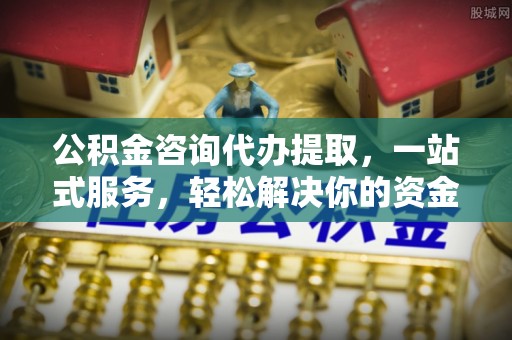 凌云公积金咨询代办提取，一站式服务，轻松解决你的资金难题