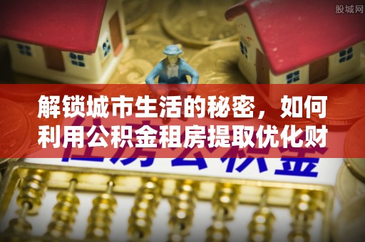 凌云解锁城市生活的秘密，如何利用公积金租房提取优化财务规划