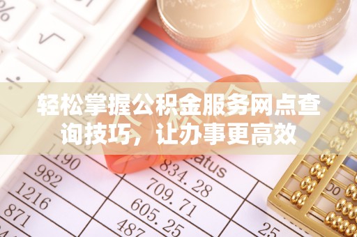 凌云轻松掌握公积金服务网点查询技巧，让办事更高效