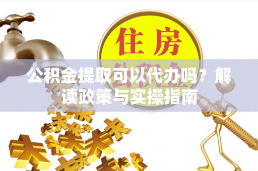 凌云公积金提取可以代办吗？解读政策与实操指南