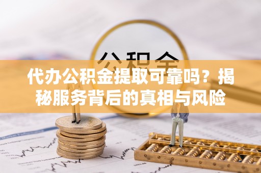 凌云代办公积金提取可靠吗？揭秘服务背后的真相与风险