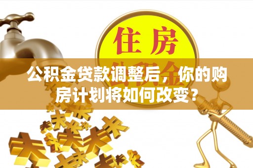 凌云公积金贷款调整后，你的购房计划将如何改变？
