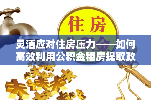 凌云灵活应对住房压力——如何高效利用公积金租房提取政策