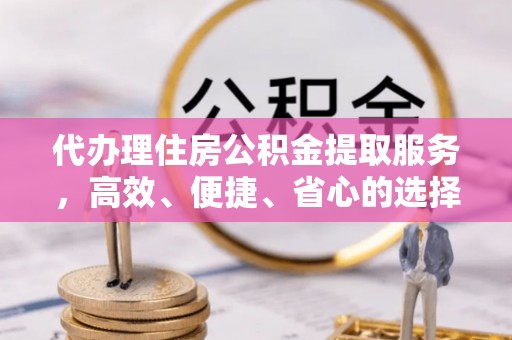 凌云代办理住房公积金提取服务，高效、便捷、省心的选择