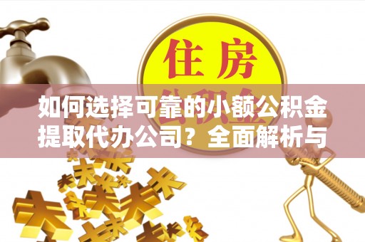 凌云如何选择可靠的小额公积金提取代办公司？全面解析与实用指南