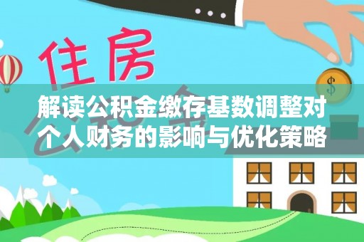 凌云解读公积金缴存基数调整对个人财务的影响与优化策略
