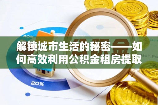 凌云解锁城市生活的秘密——如何高效利用公积金租房提取政策优化居住体验