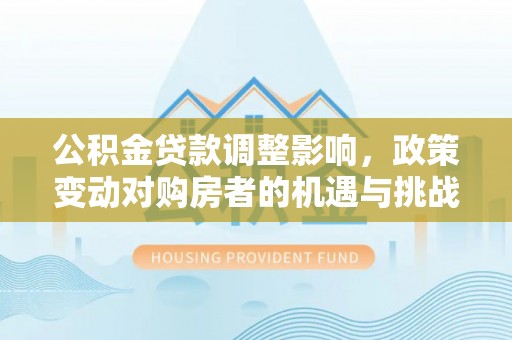 凌云公积金贷款调整影响，政策变动对购房者的机遇与挑战