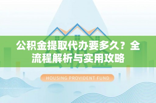 凌云公积金提取代办要多久？全流程解析与实用攻略