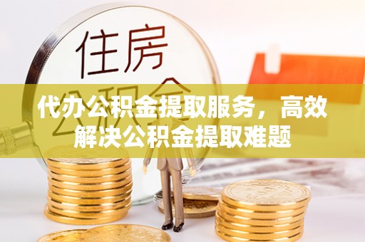 凌云代办公积金提取服务，高效解决公积金提取难题