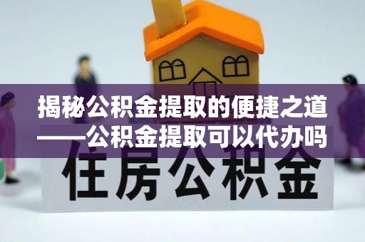 凌云揭秘公积金提取的便捷之道——公积金提取可以代办吗？