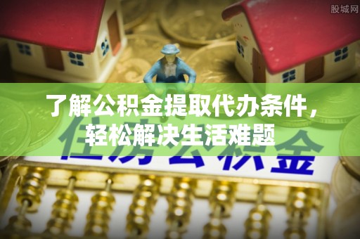 凌云了解公积金提取代办条件，轻松解决生活难题